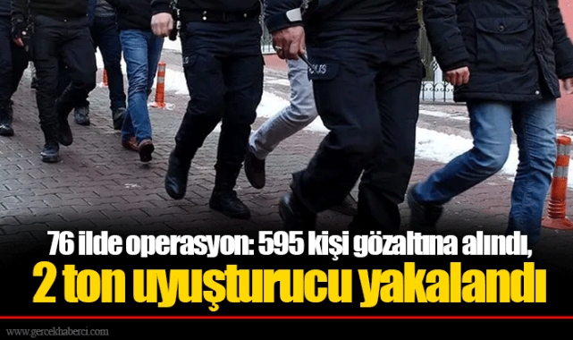 76 ilde operasyon: 595 kişi gözaltına alındı, 2 ton uyuşturucu yakalandı