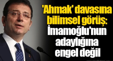 'Ahmak' davasına bilimsel görüş: İmamoğlu'nun adaylığına engel değil