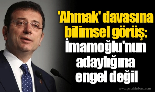 'Ahmak' davasına bilimsel görüş: İmamoğlu'nun adaylığına engel değil