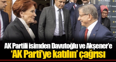 AK Partili isimden Davutoğlu ve Akşener’e ‘AK Parti’ye katılın’ çağrısı
