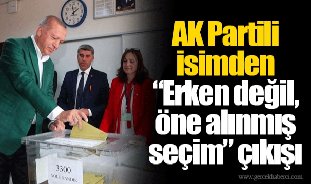 AK Partili isimden “Erken değil, öne alınmış seçim” çıkışı