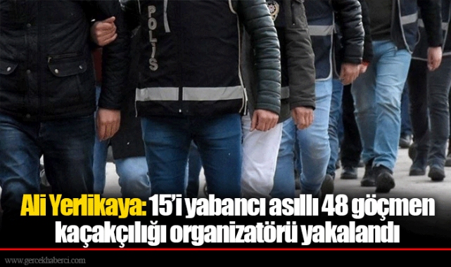 Ali Yerlikaya: 15’i yabancı asıllı 48 göçmen kaçakçılığı organizatörü yakalandı