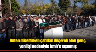 Anten düzeltirken çatıdan düşerek ölen genç, yeni işi nedeniyle İzmir'e taşınmış
