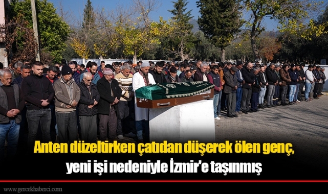 Anten düzeltirken çatıdan düşerek ölen genç, yeni işi nedeniyle İzmir'e taşınmış