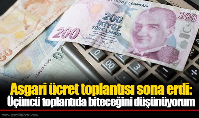 Asgari ücret toplantısı sona erdi: Üçüncü toplantıda biteceğini düşünüyorum