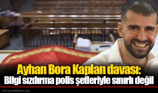 Ayhan Bora Kaplan davası: Bilgi sızdırma polis şefleriyle sınırlı değil