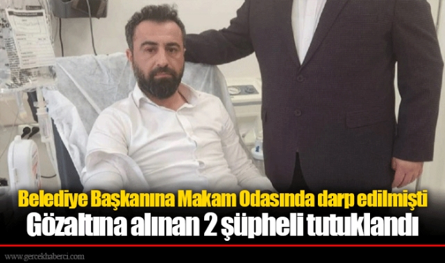 Belediye Başkanına Makam Odasında darp edilmişti... Gözaltına alınan 2 şüpheli tutuklandı