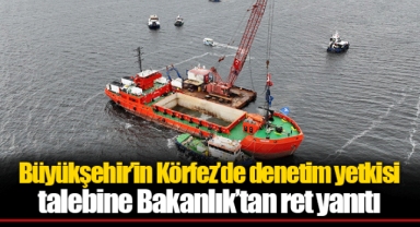 Büyükşehir’in Körfez’de denetim yetkisi talebine Bakanlık’tan ret yanıtı
