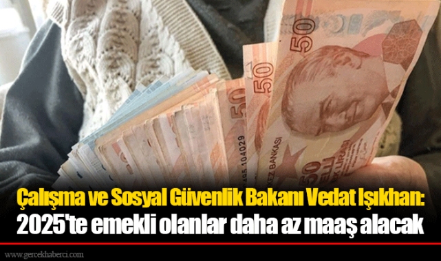 Çalışma ve Sosyal Güvenlik Bakanı Vedat Işıkhan: 2025'te emekli olanlar daha az maaş alacak
