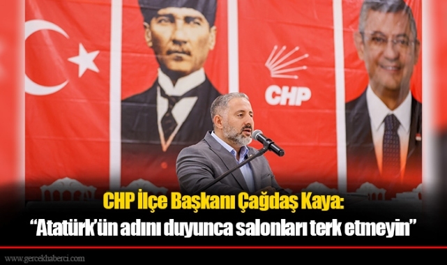 CHP İlçe Başkanı Kaya: “Atatürk’ün adını duyunca salonları terk etmeyin”