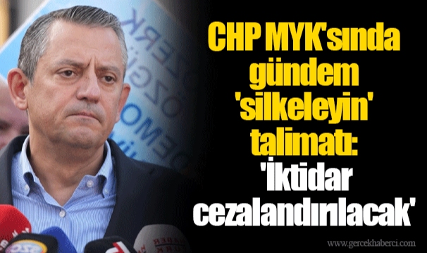 CHP MYK'sında gündem 'silkeleyin' talimatı: 'İktidar cezalandırılacak'