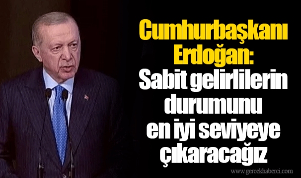 Cumhurbaşkanı Erdoğan: Sabit gelirlilerin durumunu en iyi seviyeye çıkaracağız