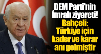 DEM Parti'nin İmralı ziyareti! Bahçeli: Türkiye için kader ve karar anı gelmiştir