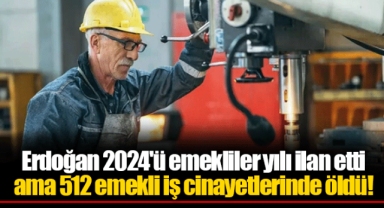Erdoğan 2024'ü emekliler yılı ilan etti ama 512 emekli iş cinayetlerinde öldü!