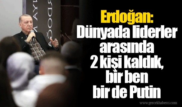 Erdoğan: Dünyada liderler arasında 2 kişi kaldık, bir ben bir de Putin