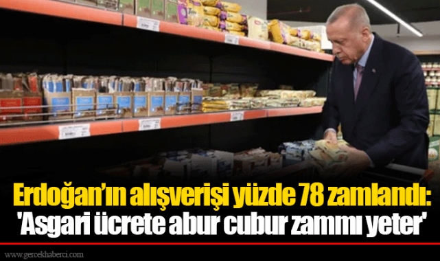 Erdoğan’ın alışverişi yüzde 78 zamlandı: 'Asgari ücrete abur cubur zammı yeter'