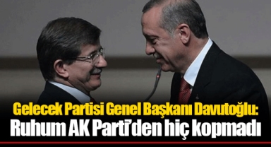 Gelecek Partisi Genel Başkanı Davutoğlu : Ruhum AK Parti’den hiç kopmadı