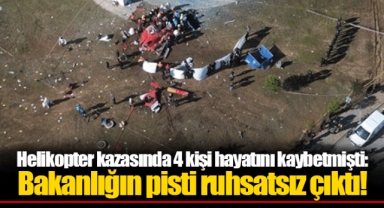 Helikopter kazasında 4 kişi hayatını kaybetmişti: Bakanlığın pisti ruhsatsız çıktı!