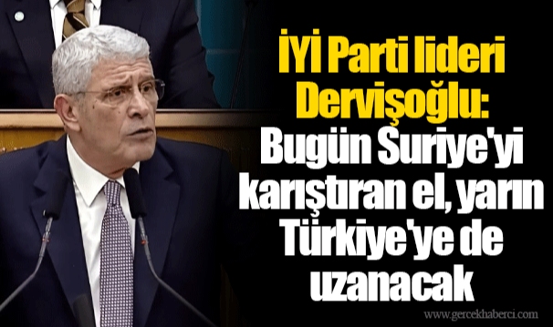 İYİ Parti lideri Dervişoğlu: Bugün Suriye'yi karıştıran el, yarın Türkiye'ye de uzanacak
