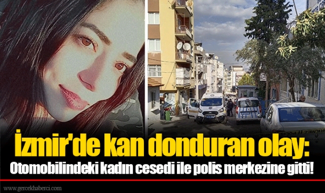 İzmir'de kan donduran olay: Otomobilindeki kadın cesedi ile polis merkezine gitti!