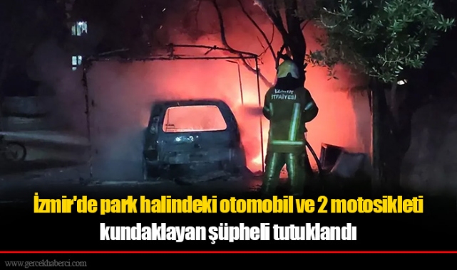 İzmir'de park halindeki otomobil ve 2 motosikleti kundaklayan şüpheli tutuklandı