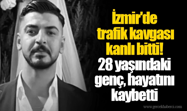 İzmir'de trafik kavgası kanlı bitti! 28 yaşındaki genç, hayatını kaybetti