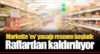 Markette 'ev' yasağı resmen başladı: Raflardan kaldırılıyor
