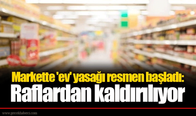 Markette 'ev' yasağı resmen başladı: Raflardan kaldırılıyor