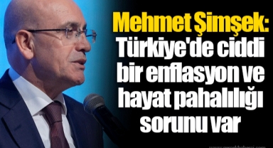 Mehmet Şimşek: Türkiye'de ciddi bir enflasyon ve hayat pahalılığı sorunu var