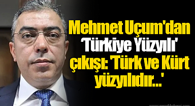 Mehmet Uçum'dan Türkiye Yüzyılı' çıkışı: 'Türk ve Kürt yüzyılıdır…'