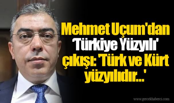 Mehmet Uçum'dan Türkiye Yüzyılı' çıkışı: 'Türk ve Kürt yüzyılıdır…'