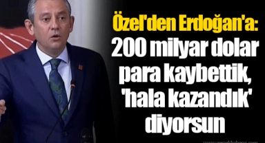 Özel'den Erdoğan'a : 200 milyar dolar para kaybettik, 'hala kazandık' diyorsun