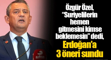 Özgür Özel, “Suriyelilerin hemen gitmesini kimse beklemesin” dedi, Erdoğan'a 3 öneri sundu