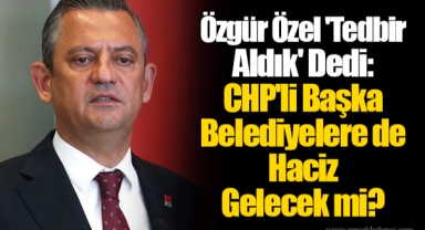Özgür Özel 'Tedbir Aldık' Dedi: CHP'li Başka Belediyelere de Haciz Gelecek mi?