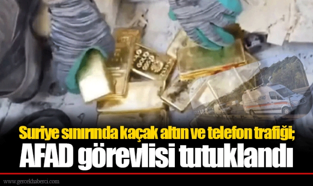 Suriye sınırında kaçak altın ve telefon trafiği; AFAD görevlisi tutuklandı
