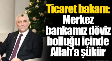 Ticaret bakanı: Merkez bankamız döviz bolluğu içinde Allah’a şükür