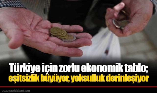Türkiye için zorlu ekonomik tablo; eşitsizlik büyüyor, yoksulluk derinleşiyor