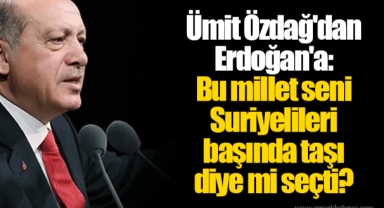 Ümit Özdağ'dan Erdoğan'a: Bu millet seni Suriyelileri başında taşı diye mi seçti?