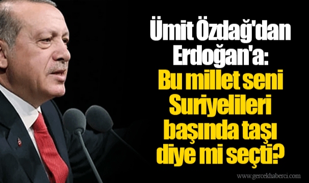 Ümit Özdağ'dan Erdoğan'a: Bu millet seni Suriyelileri başında taşı diye mi seçti?