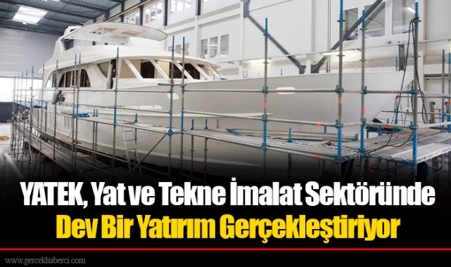 YATEK, Yat ve Tekne İmalat Sektöründe Dev Bir Yatırım Gerçekleştiriyor