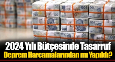 2024 Yılı Bütçesinde Tasarruf Deprem Harcamalarından mı Yapıldı?