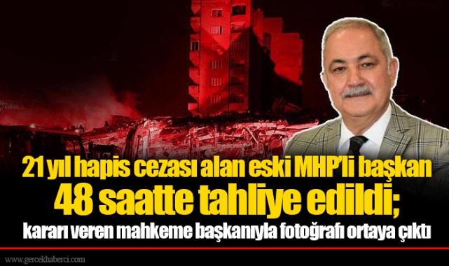 21 yıl hapis cezası alan eski MHP’li başkan 48 saatte tahliye edildi; kararı veren mahkeme başkanıyla fotoğrafı ortaya çıktı