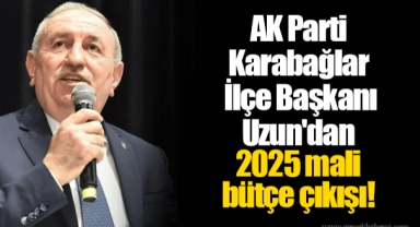 AK Parti Karabağlar İlçe Başkanı Uzun'dan 2025 mali bütçe çıkışı!