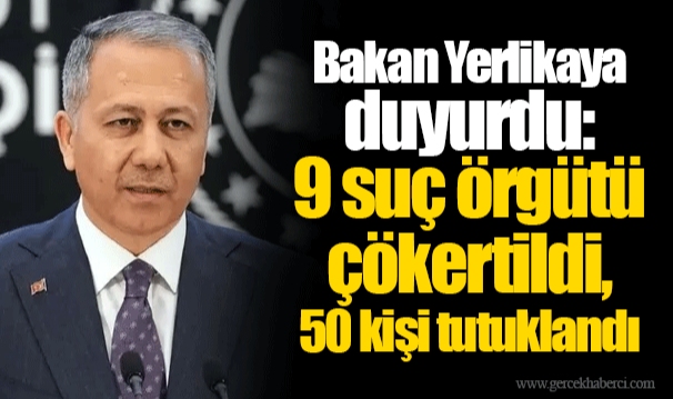 Bakan Yerlikaya duyurdu: 9 suç örgütü çökertildi, 50 kişi tutuklandı