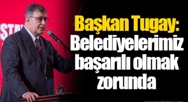 Başkan Tugay: Belediyelerimiz başarılı olmak zorunda