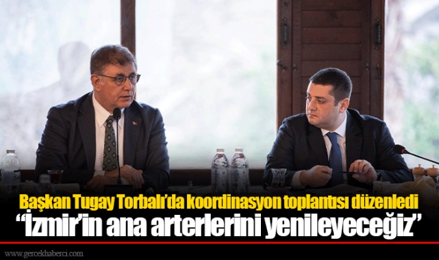 Başkan Tugay Torbalı’da koordinasyon toplantısı düzenledi  “İzmir’in ana arterlerini yenileyeceğiz”