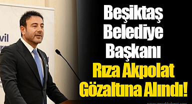 Beşiktaş Belediye Başkanı Rıza Akpolat Gözaltına Alındı!