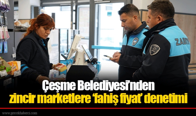 Çeşme Belediyesi’nden zincir marketlere ‘fahiş fiyat’ denetimi