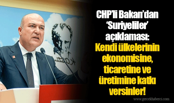 CHP’li Bakan’dan ‘Suriyeliler’ açıklaması: Kendi ülkelerinin ekonomisine, ticaretine ve üretimine katkı versinler!