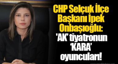 CHP Selçuk İlçe Başkanı İpek Onbaşıoğlu: 'AK’ tiyatronun ‘KARA’ oyuncuları!